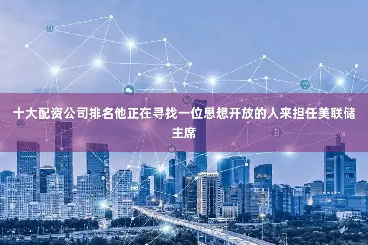 十大配资公司排名他正在寻找一位思想开放的人来担任美联储主席