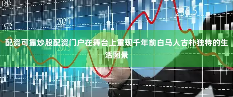 配资可靠炒股配资门户在舞台上重现千年前白马人古朴独特的生活图景
