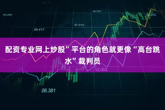 配资专业网上炒股”平台的角色就更像“高台跳水”裁判员