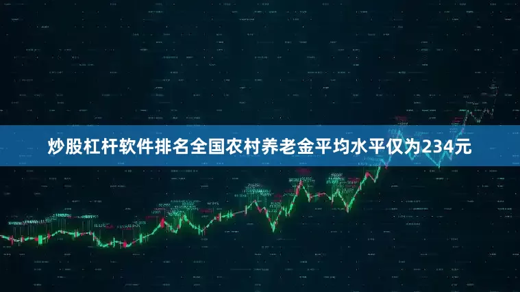 炒股杠杆软件排名全国农村养老金平均水平仅为234元