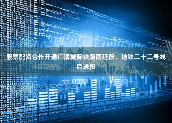 股票配资合作开通广清城际铁路南延段、地铁二十二号线后通段