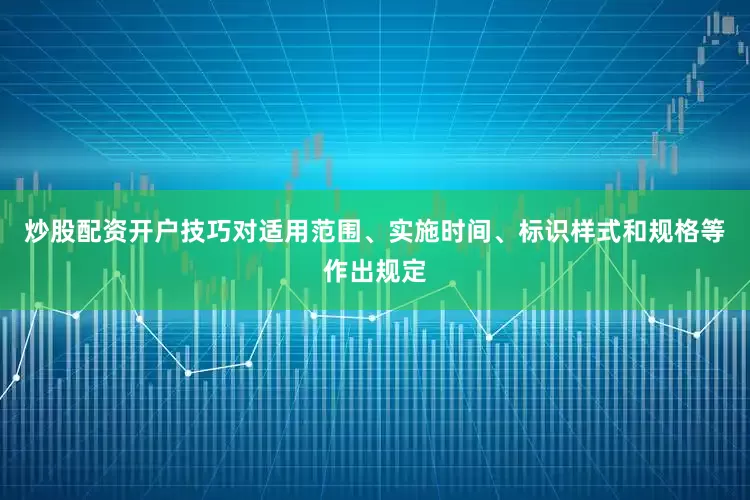 炒股配资开户技巧对适用范围、实施时间、标识样式和规格等作出规定