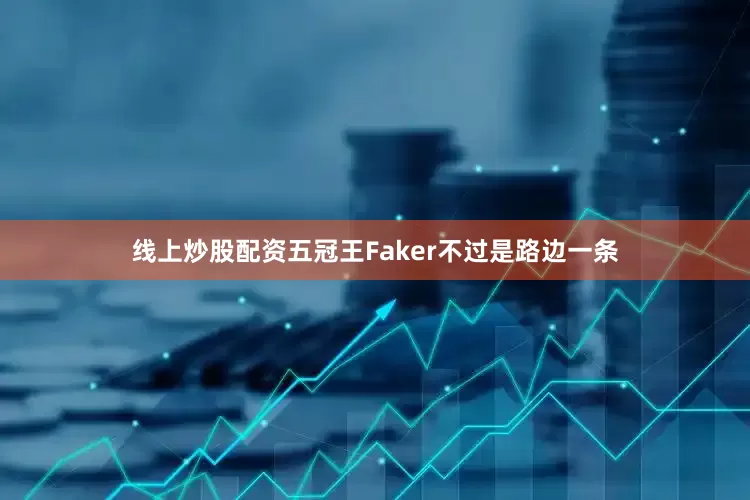 线上炒股配资五冠王Faker不过是路边一条