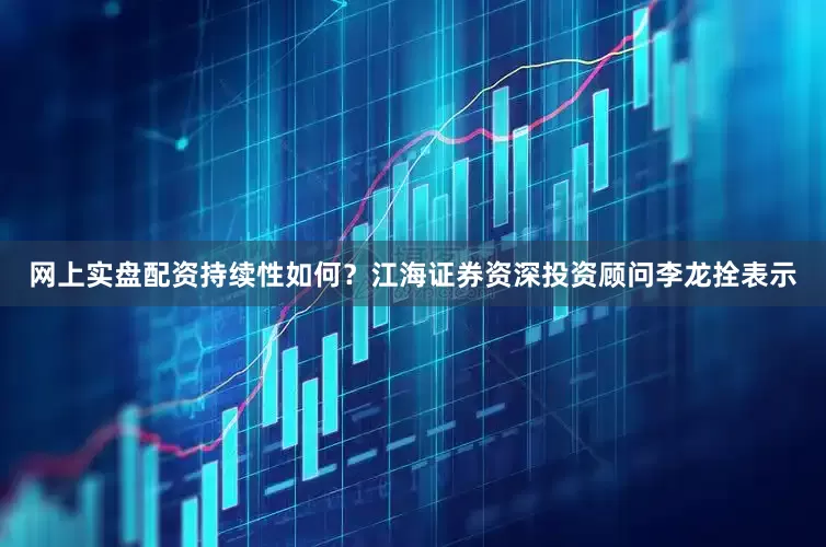 网上实盘配资持续性如何?江海证券资深投资顾问李龙拴表示