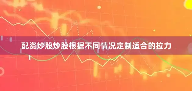 配资炒股炒股根据不同情况定制适合的拉力