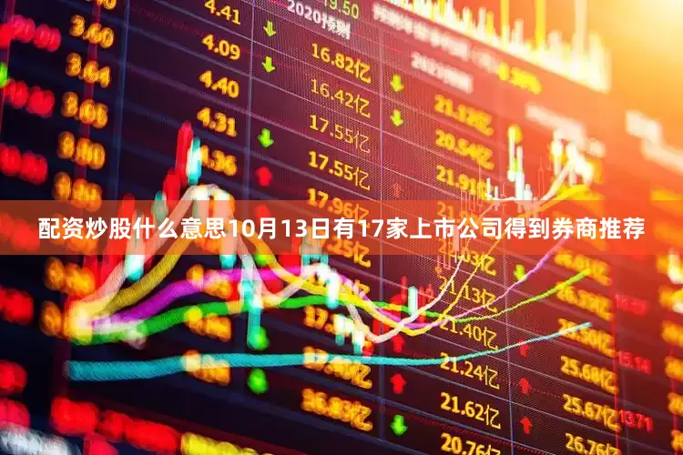 配资炒股什么意思10月13日有17家上市公司得到券商推荐