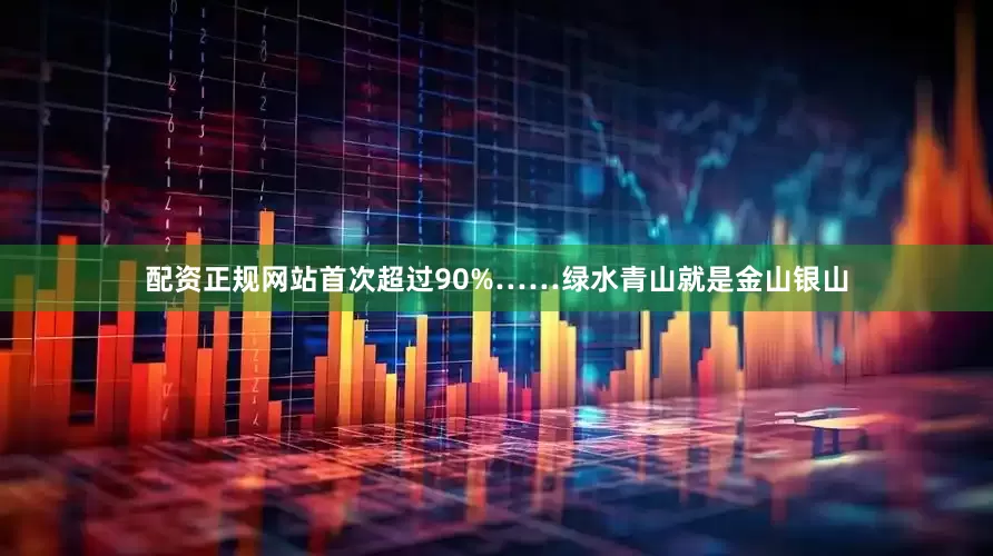 配资正规网站首次超过90%……绿水青山就是金山银山