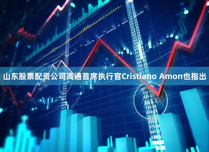 山东股票配资公司高通首席执行官Cristiano Amon也指出