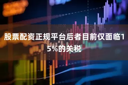 股票配资正规平台后者目前仅面临15%的关税