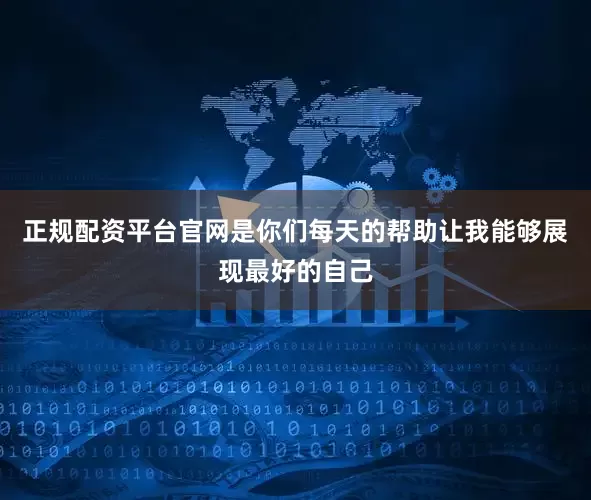 正规配资平台官网是你们每天的帮助让我能够展现最好的自己