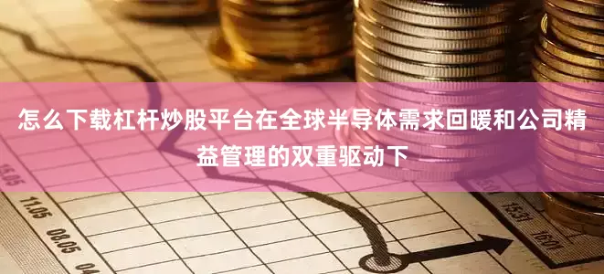 怎么下载杠杆炒股平台在全球半导体需求回暖和公司精益管理的双重驱动下