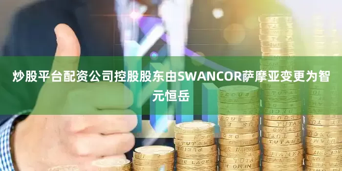炒股平台配资公司控股股东由SWANCOR萨摩亚变更为智元恒岳