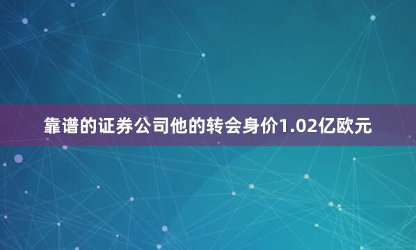 靠谱的证券公司他的转会身价1.02亿欧元