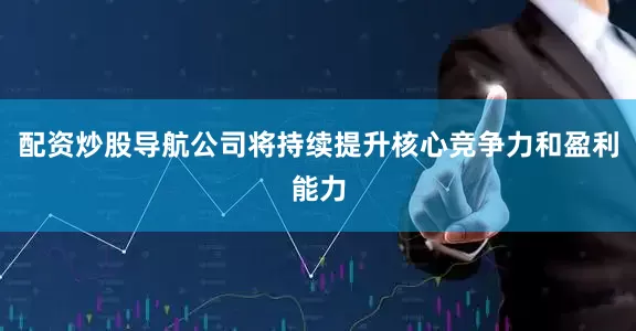 配资炒股导航公司将持续提升核心竞争力和盈利能力