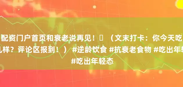 配资门户首页和衰老说再见!✨(文末打卡:你今天吃了几样?评论区报到!) #逆龄饮食 #抗衰老食物 #吃出年轻态