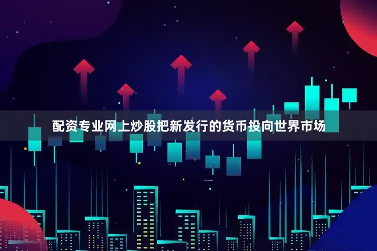 配资专业网上炒股把新发行的货币投向世界市场
