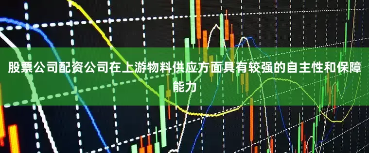 股票公司配资公司在上游物料供应方面具有较强的自主性和保障能力