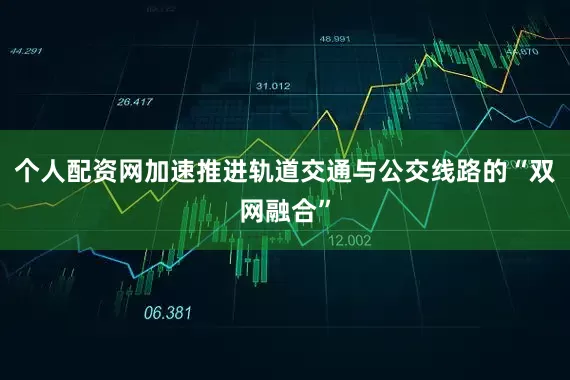 个人配资网加速推进轨道交通与公交线路的“双网融合”