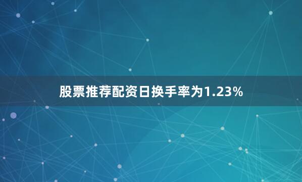 股票推荐配资日换手率为1.23%