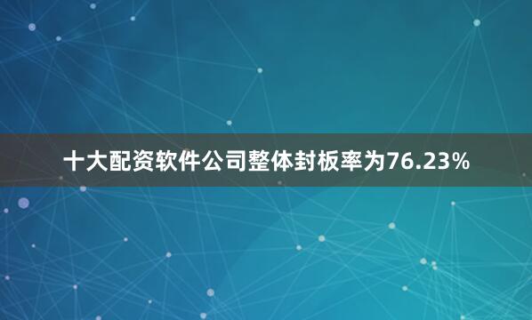 十大配资软件公司整体封板率为76.23%