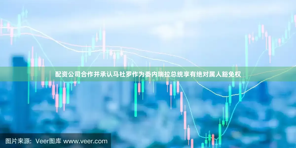 配资公司合作并承认马杜罗作为委内瑞拉总统享有绝对属人豁免权
