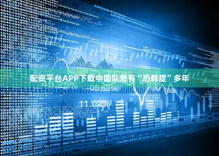 配资平台APP下载中国队患有“恐韩症”多年