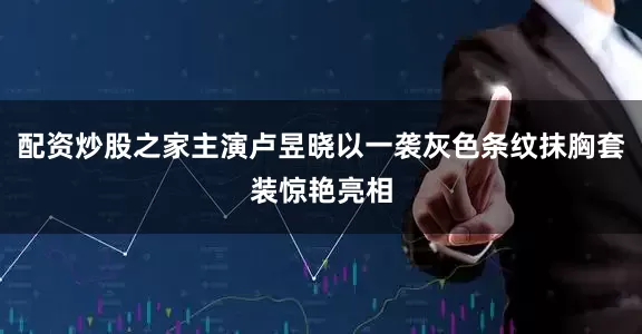 配资炒股之家主演卢昱晓以一袭灰色条纹抹胸套装惊艳亮相