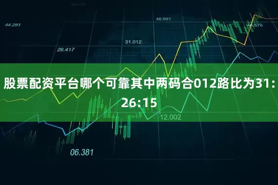 股票配资平台哪个可靠其中两码合012路比为31:26:15