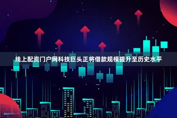 线上配资门户网科技巨头正将借款规模提升至历史水平