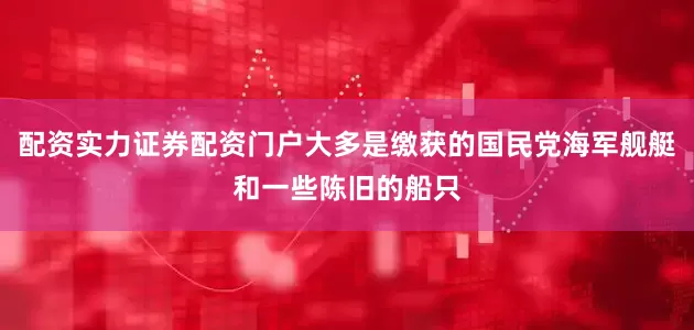配资实力证券配资门户大多是缴获的国民党海军舰艇和一些陈旧的船只