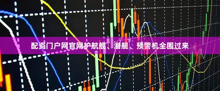 配资门户网官网护航舰、潜艇、预警机全围过来
