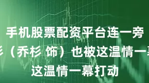 手机股票配资平台连一旁的强杉（乔杉 饰）也被这温情一幕打动