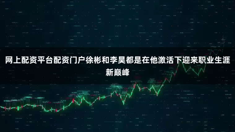 网上配资平台配资门户徐彬和李昊都是在他激活下迎来职业生涯新巅峰