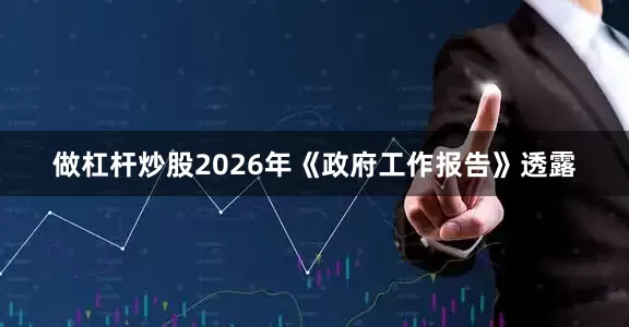 做杠杆炒股2026年《政府工作报告》透露