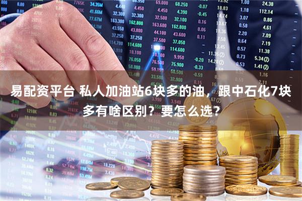 易配资平台 私人加油站6块多的油，跟中石化7块多有啥区别？要怎么选？