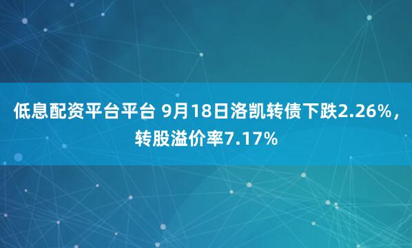低息配资平台平台 9月18日洛凯转债下跌2.26%，转股溢价率7.17%