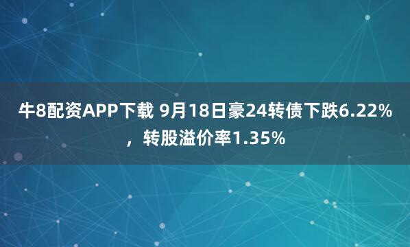 牛8配资APP下载 9月18日豪24转债下跌6.22%，转股溢价率1.35%