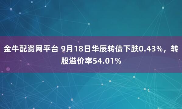 金牛配资网平台 9月18日华辰转债下跌0.43%，转股溢价率54.01%