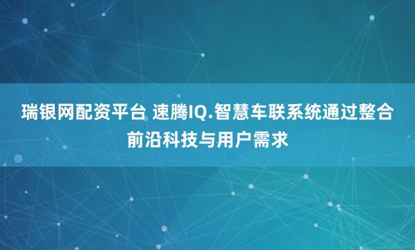 瑞银网配资平台 速腾IQ.智慧车联系统通过整合前沿科技与用户需求