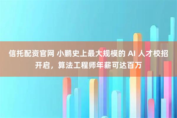 信托配资官网 小鹏史上最大规模的 AI 人才校招开启，算法工程师年薪可达百万