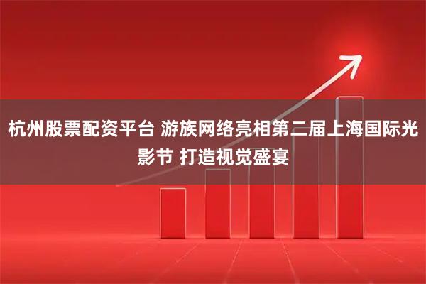 杭州股票配资平台 游族网络亮相第二届上海国际光影节 打造视觉盛宴
