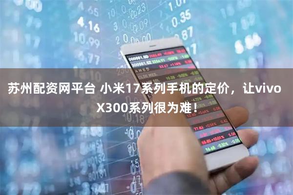苏州配资网平台 小米17系列手机的定价，让vivo X300系列很为难！