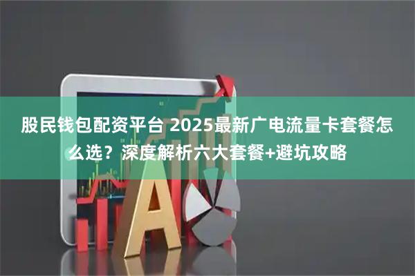 股民钱包配资平台 2025最新广电流量卡套餐怎么选？深度解析六大套餐+避坑攻略