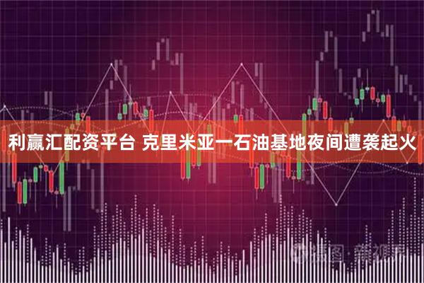 利赢汇配资平台 克里米亚一石油基地夜间遭袭起火