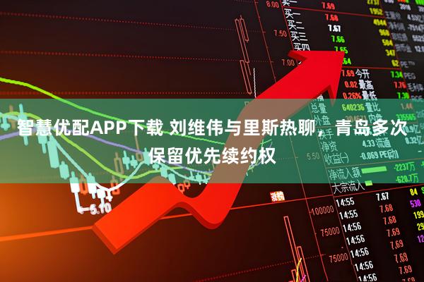 智慧优配APP下载 刘维伟与里斯热聊，青岛多次保留优先续约权