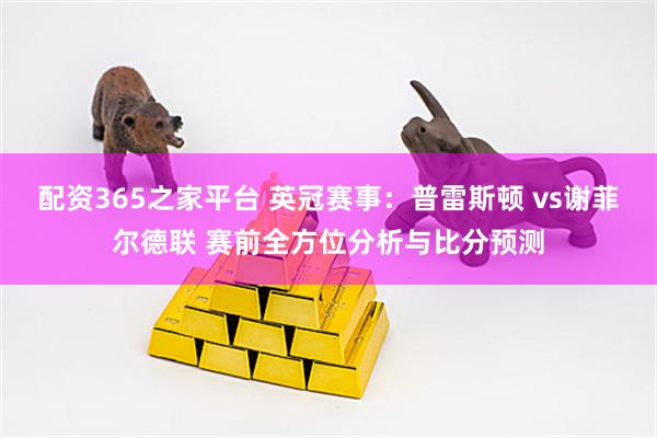 配资365之家平台 英冠赛事：普雷斯顿 vs谢菲尔德联 赛前全方位分析与比分预测