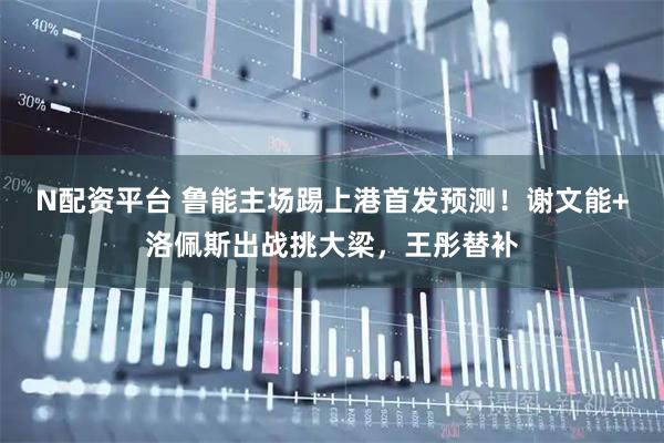 N配资平台 鲁能主场踢上港首发预测！谢文能+洛佩斯出战挑大梁，王彤替补