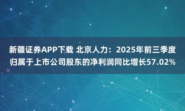 新疆证券APP下载 北京人力：2025年前三季度归属于上市公司股东的净利润同比增长57.02%
