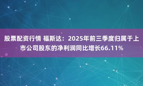 股票配资行情 福斯达：2025年前三季度归属于上市公司股东的净利润同比增长66.11%