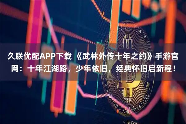 久联优配APP下载 《武林外传十年之约》手游官网：十年江湖路，少年依旧，经典怀旧启新程！